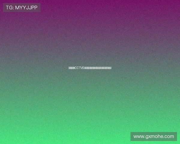 在线观看CCTV5体育直播全程免费畅享精彩赛事实时更新